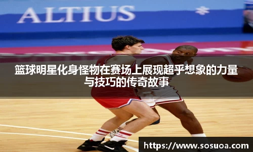 篮球明星化身怪物在赛场上展现超乎想象的力量与技巧的传奇故事