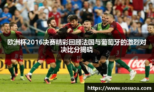 欧洲杯2016决赛精彩回顾法国与葡萄牙的激烈对决比分揭晓
